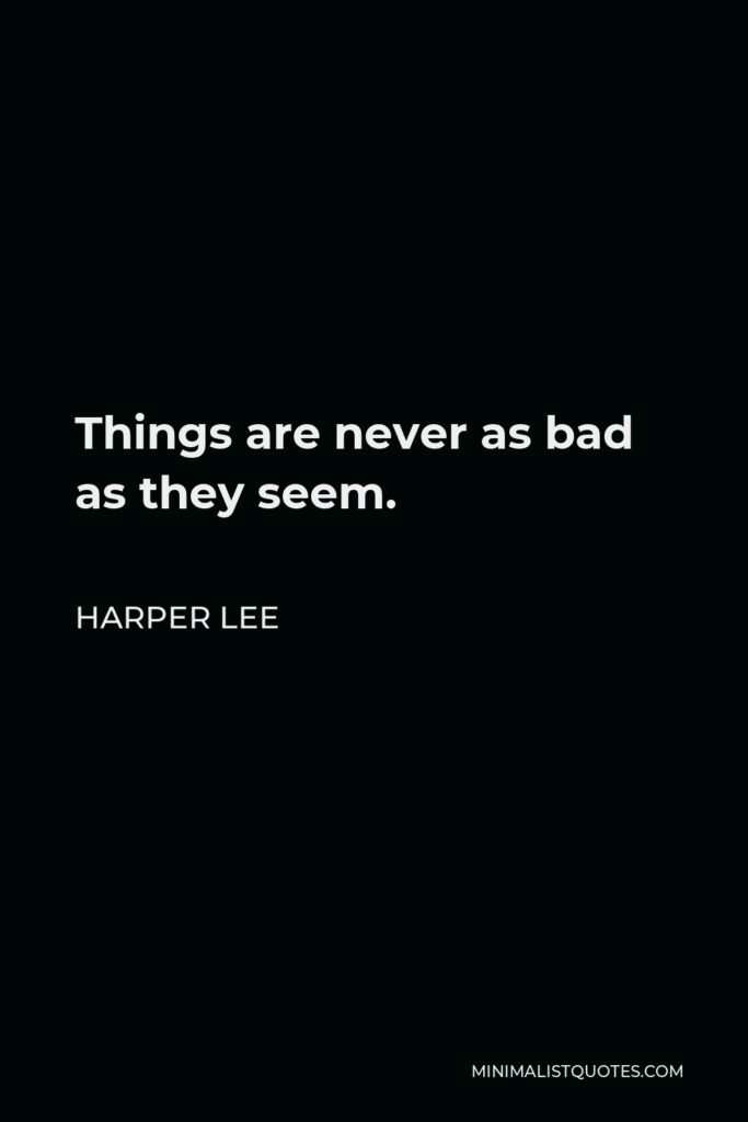 Harper Lee Quote - Things are never as bad as they seem.