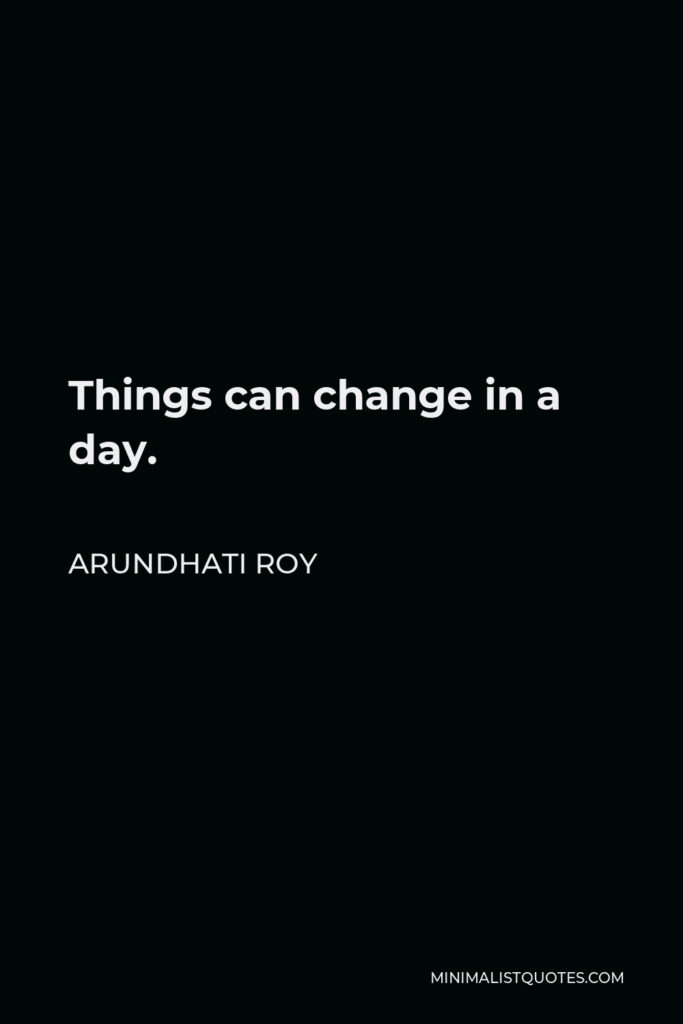 Arundhati Roy Quote - Things can change in a day.
