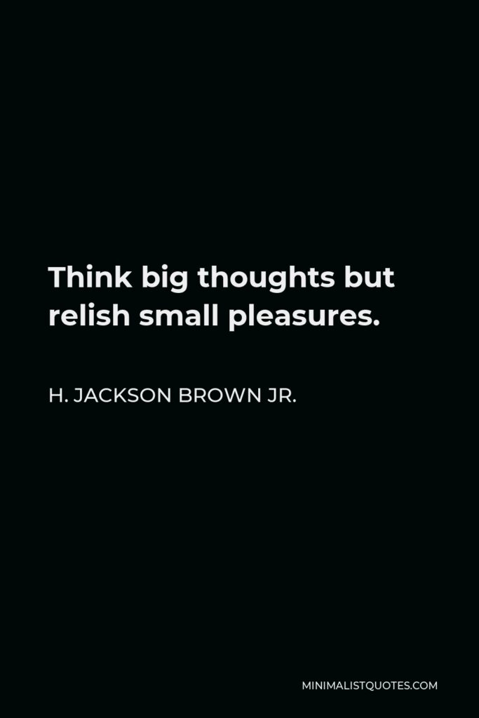 H. Jackson Brown Jr. Quote - Think big thoughts but relish small pleasures.