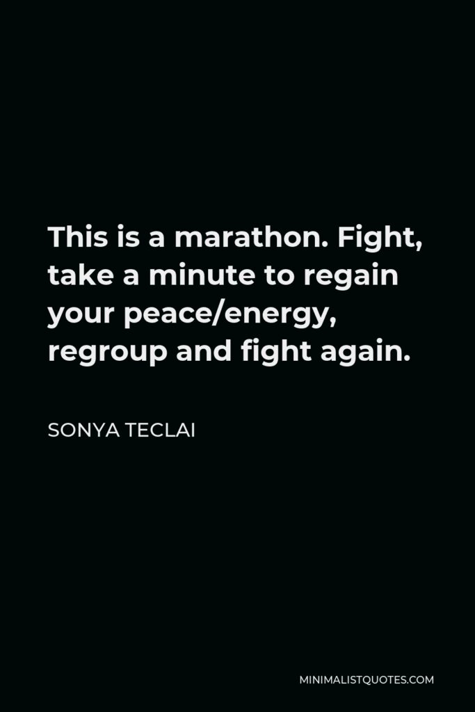 Sonya Teclai Quote - This is a marathon. Fight, take a minute to regain your peace/energy, regroup and fight again.