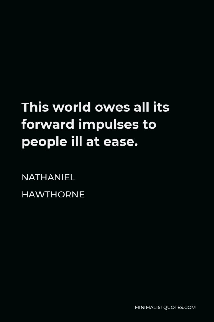 Nathaniel Hawthorne Quote - This world owes all its forward impulses to people ill at ease.