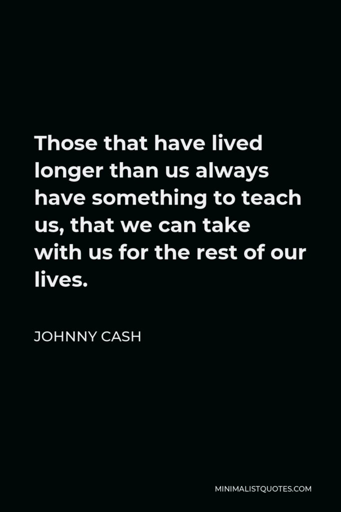 Johnny Cash Quote - Those that have lived longer than us always have something to teach us, that we can take with us for the rest of our lives.