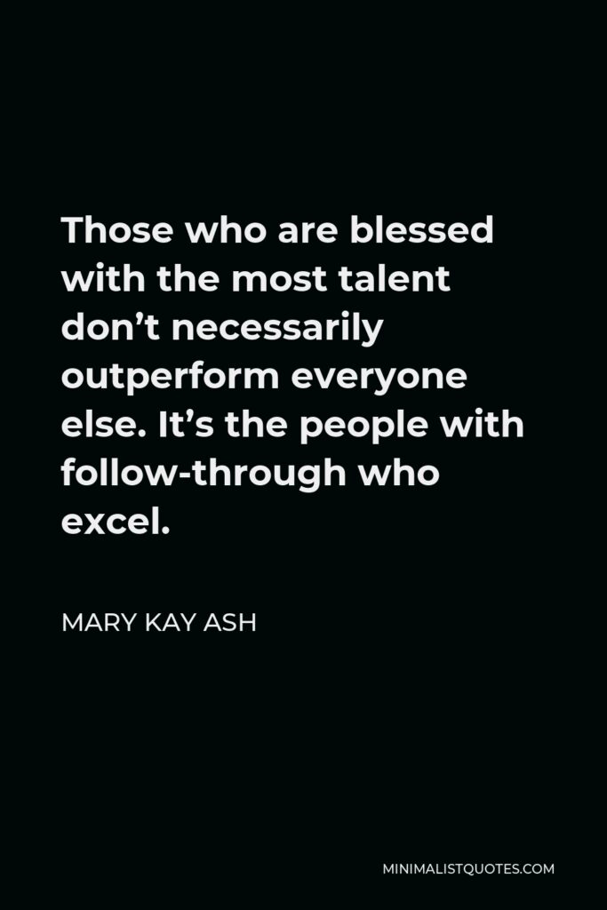 Mary Kay Ash Quote - Those who are blessed with the most talent don’t necessarily outperform everyone else. It’s the people with follow-through who excel.