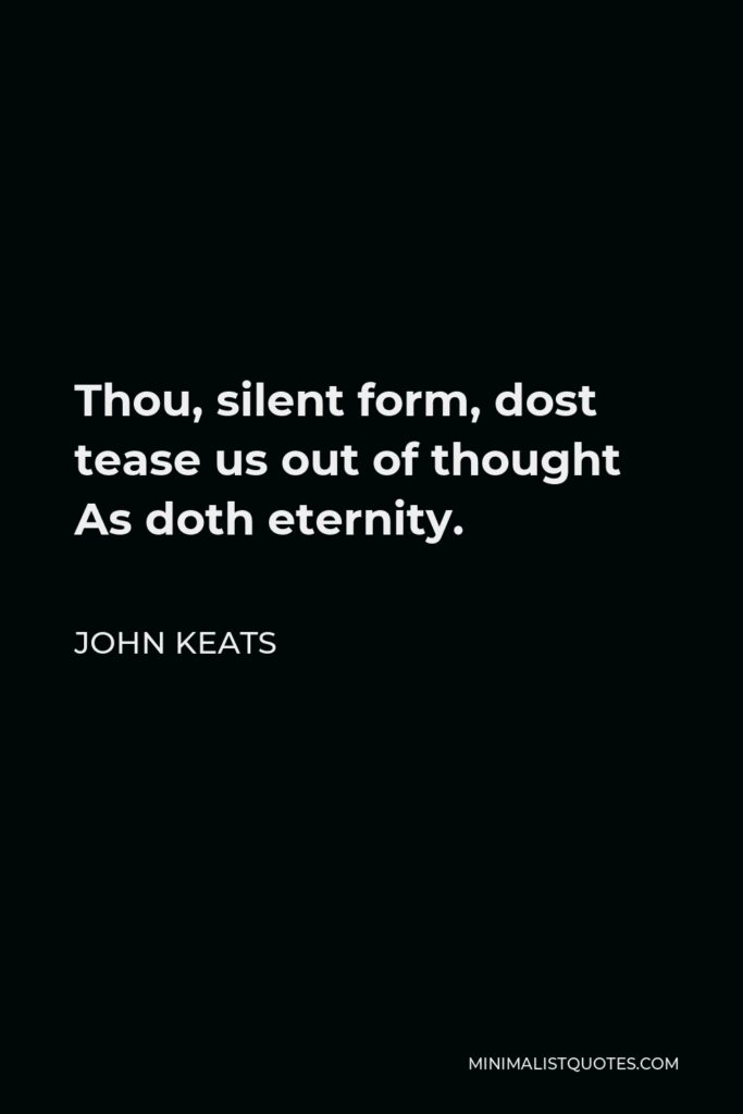 John Keats Quote - Thou, silent form, dost tease us out of thought As doth eternity.