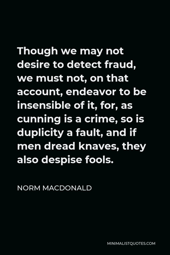 Norm MacDonald Quote - Though we may not desire to detect fraud, we must not, on that account, endeavor to be insensible of it, for, as cunning is a crime, so is duplicity a fault, and if men dread knaves, they also despise fools.
