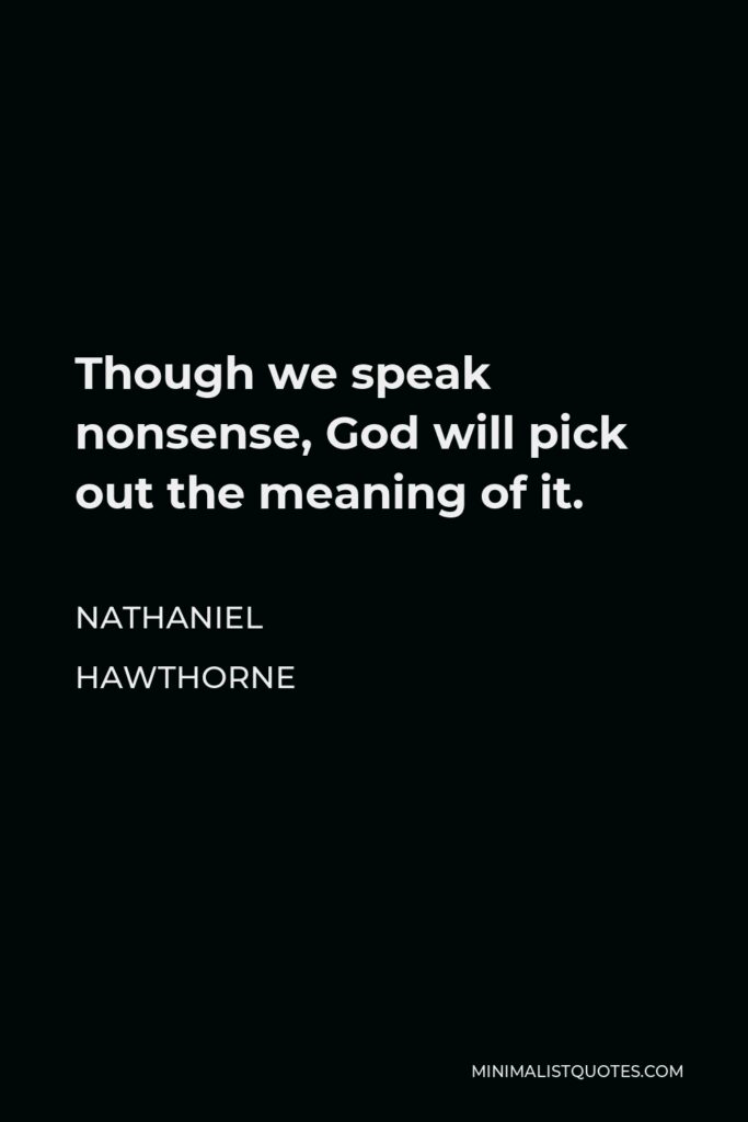 Nathaniel Hawthorne Quote - Though we speak nonsense, God will pick out the meaning of it.