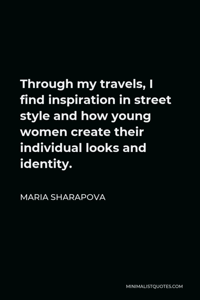 Maria Sharapova Quote - Through my travels, I find inspiration in street style and how young women create their individual looks and identity.