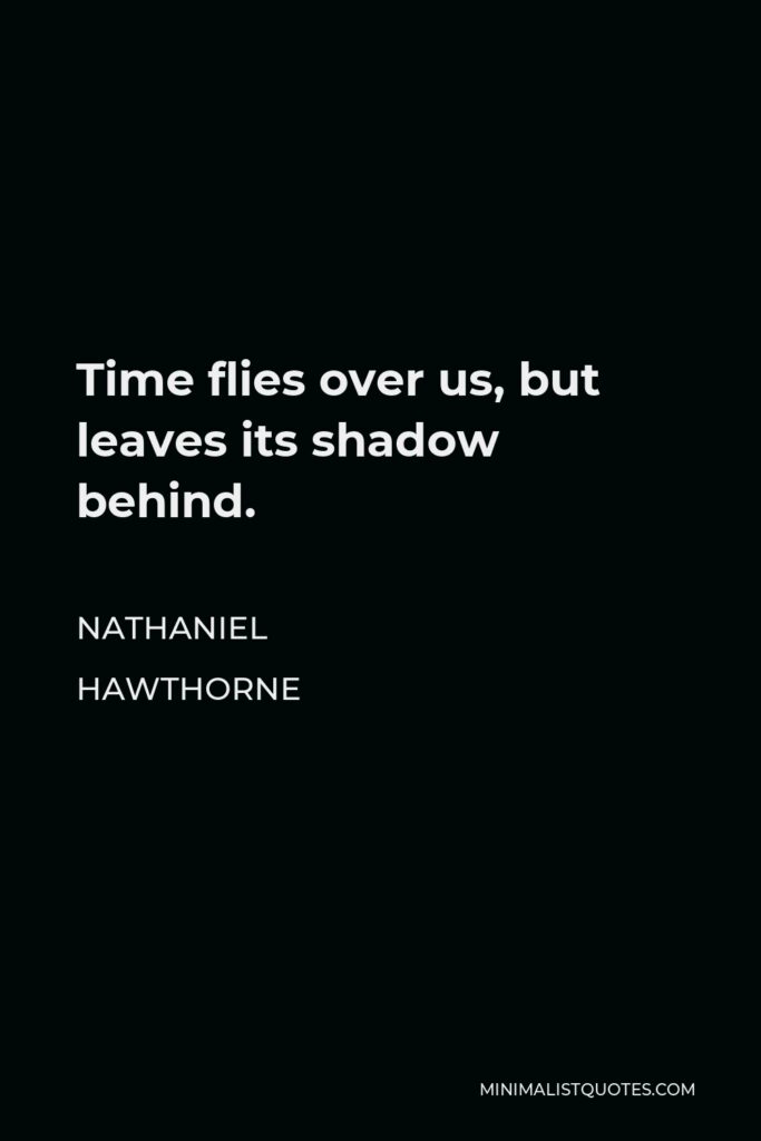 Nathaniel Hawthorne Quote - Time flies over us, but leaves its shadow behind.