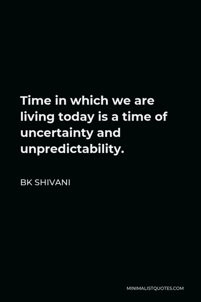 BK Shivani Quote - Time in which we are living today is a time of uncertainty and unpredictability.