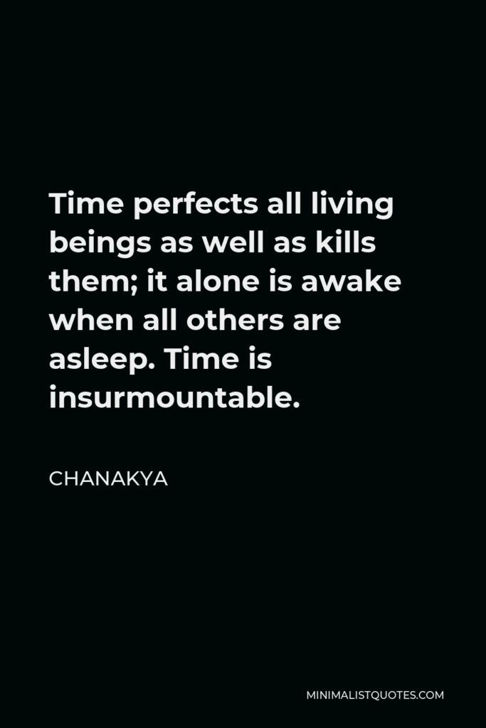 Chanakya Quote - Time perfects all living beings as well as kills them; it alone is awake when all others are asleep. Time is insurmountable.
