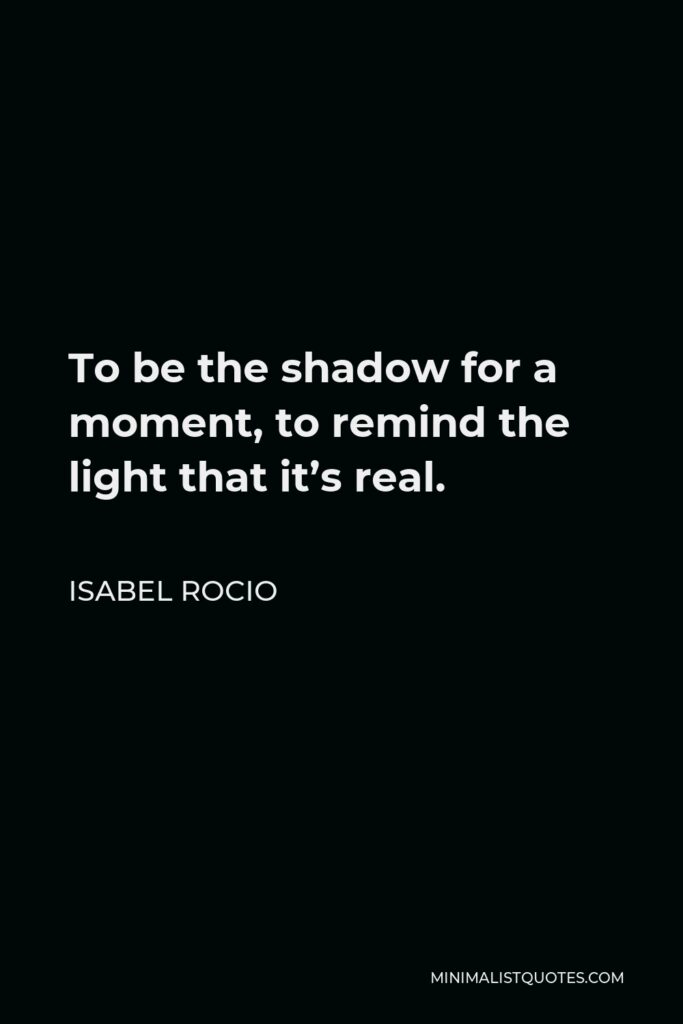 Isabel Rocio Quote - To be the shadow for a moment, to remind the light that it’s real.
