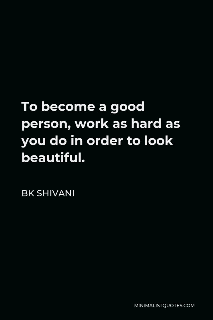 BK Shivani Quote - To become a good person, work as hard as you do in order to look beautiful.