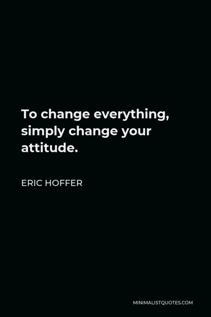 Eric Hoffer Quote - To change everything, simply change your attitude.