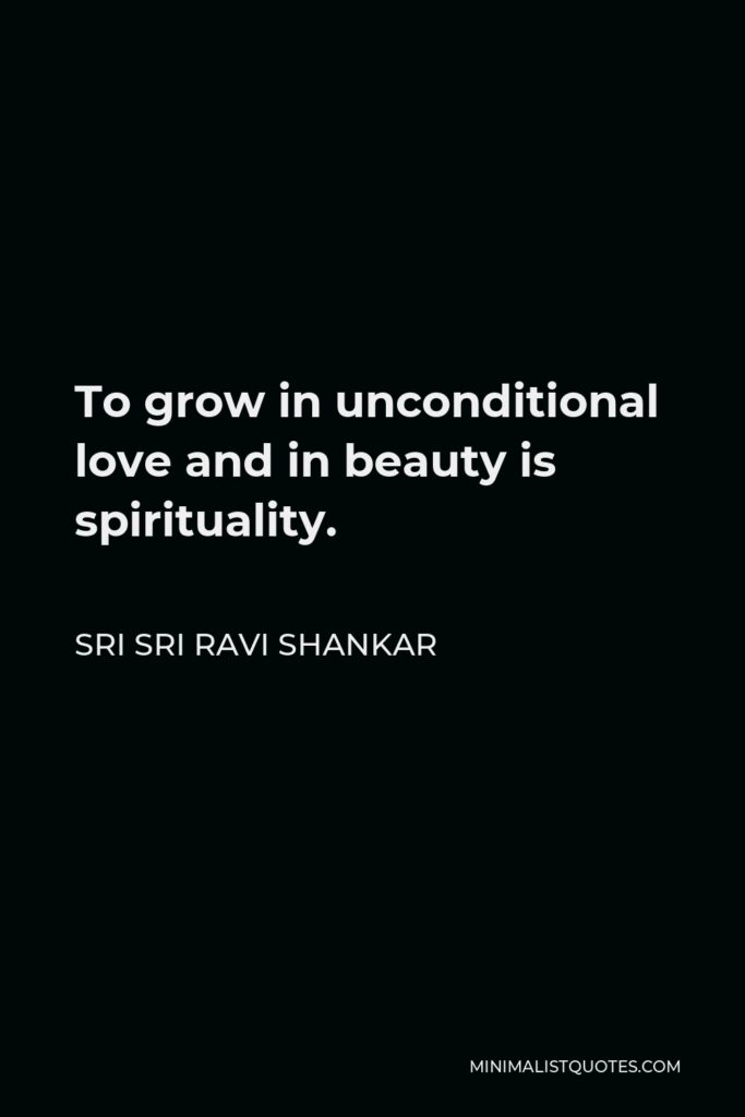 Sri Sri Ravi Shankar Quote - To grow in unconditional love and in beauty is spirituality.