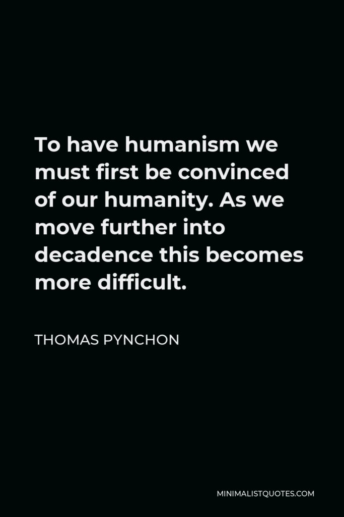Thomas Pynchon Quote - To have humanism we must first be convinced of our humanity. As we move further into decadence this becomes more difficult.