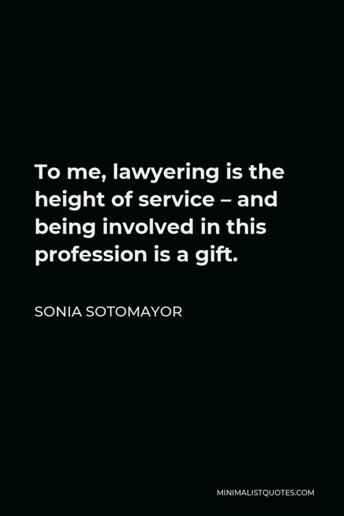 Sonia Sotomayor Quote - To me, lawyering is the height of service – and being involved in this profession is a gift.