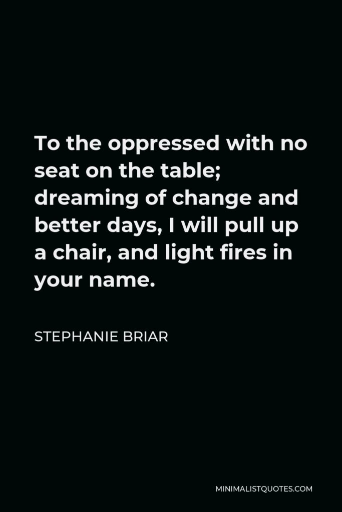 Stephanie Briar Quote - To the oppressed with no seat on the table; dreaming of change and better days, I will pull up a chair, and light fires in your name.