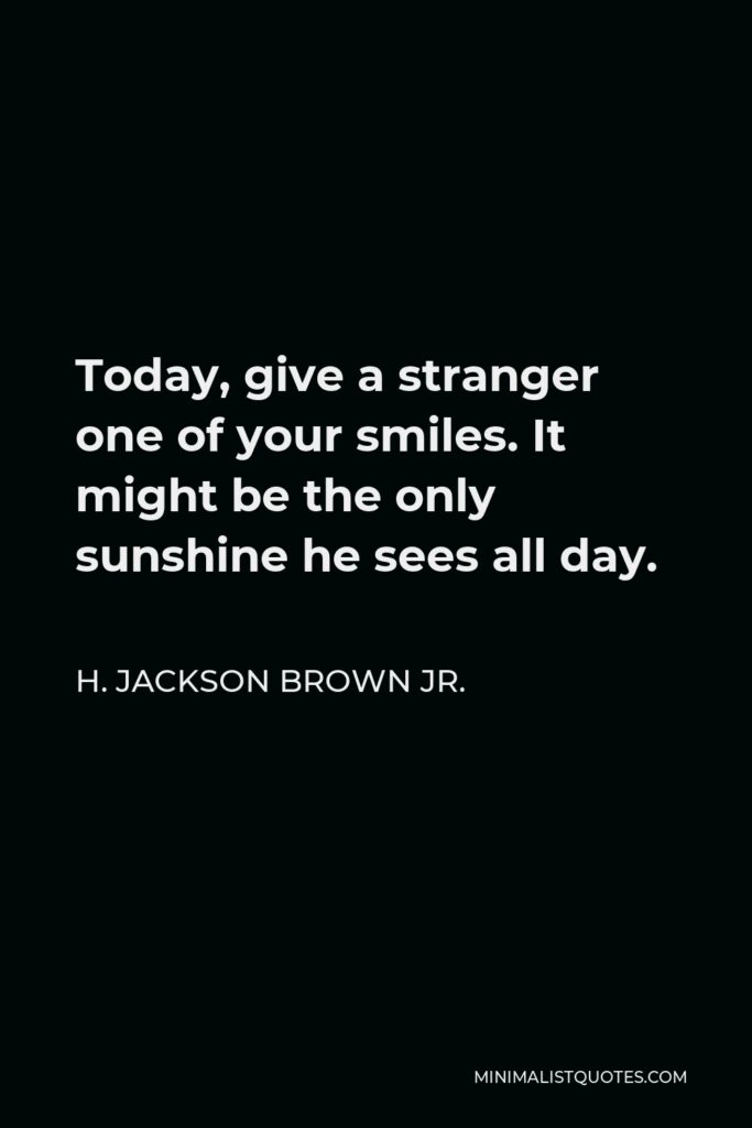 H. Jackson Brown Jr. Quote - Today, give a stranger one of your smiles. It might be the only sunshine he sees all day.