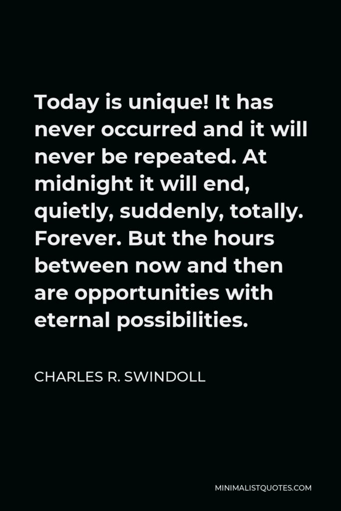 Charles R. Swindoll Quote - Today is unique! It has never occurred and it will never be repeated. At midnight it will end, quietly, suddenly, totally. Forever. But the hours between now and then are opportunities with eternal possibilities.