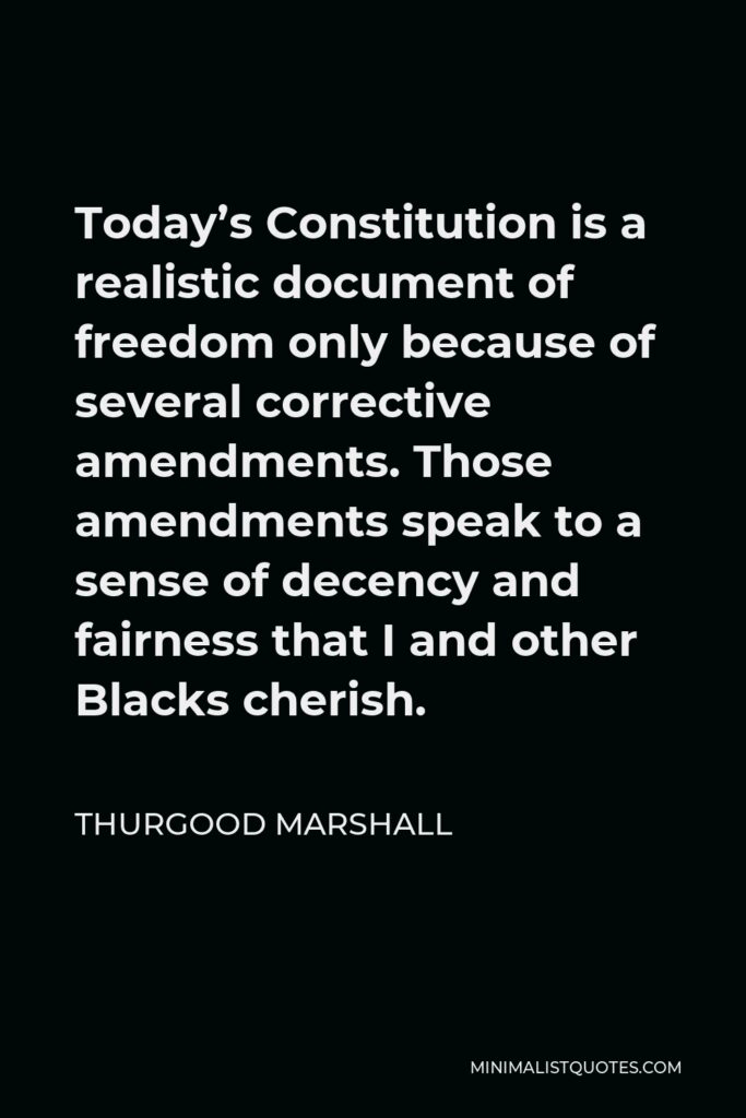 Thurgood Marshall Quote - Today’s Constitution is a realistic document of freedom only because of several corrective amendments. Those amendments speak to a sense of decency and fairness that I and other Blacks cherish.