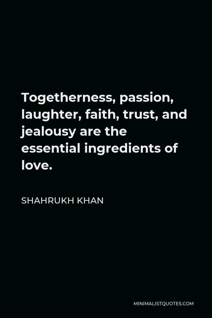 Shahrukh Khan Quote - Togetherness, passion, laughter, faith, trust, and jealousy are the essential ingredients of love.