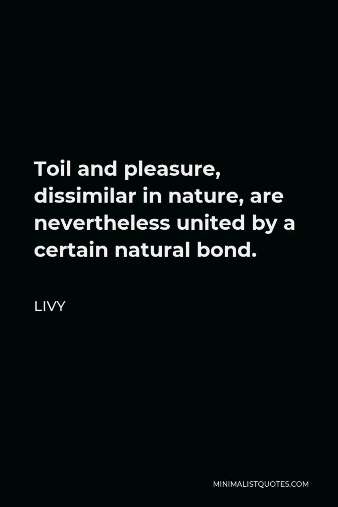 Livy Quote - Toil and pleasure, dissimilar in nature, are nevertheless united by a certain natural bond.