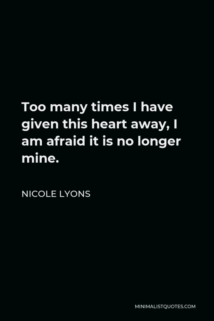 Nicole Lyons Quote - Too many times I have given this heart away, I am afraid it is no longer mine.