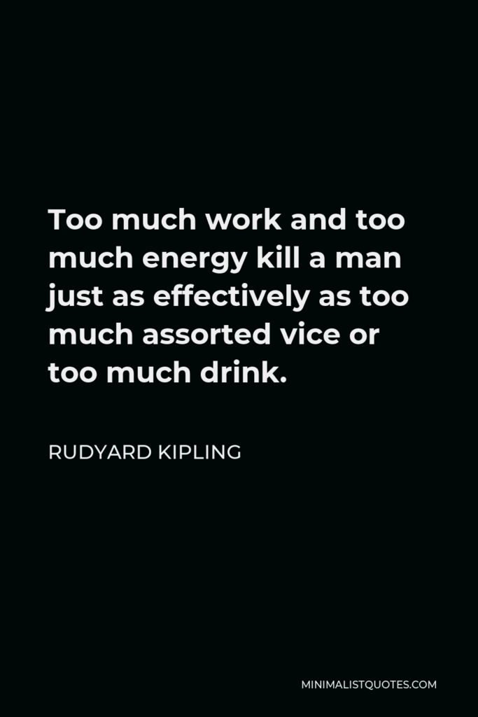 Rudyard Kipling Quote - Too much work and too much energy kill a man just as effectively as too much assorted vice or too much drink.