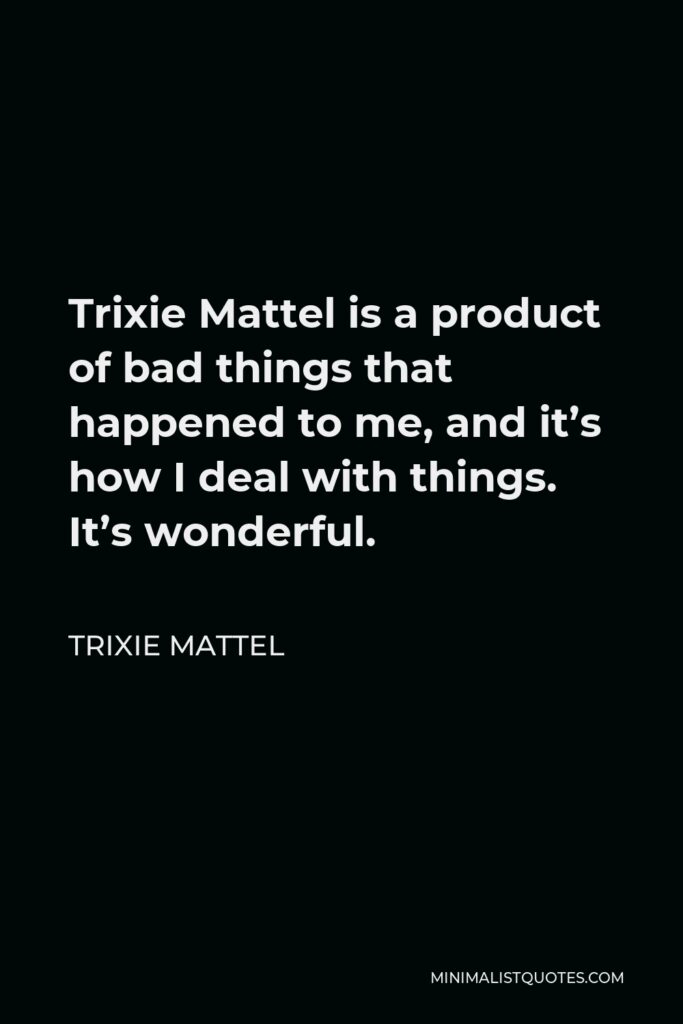 Trixie Mattel Quote - Trixie Mattel is a product of bad things that happened to me, and it’s how I deal with things. It’s wonderful.
