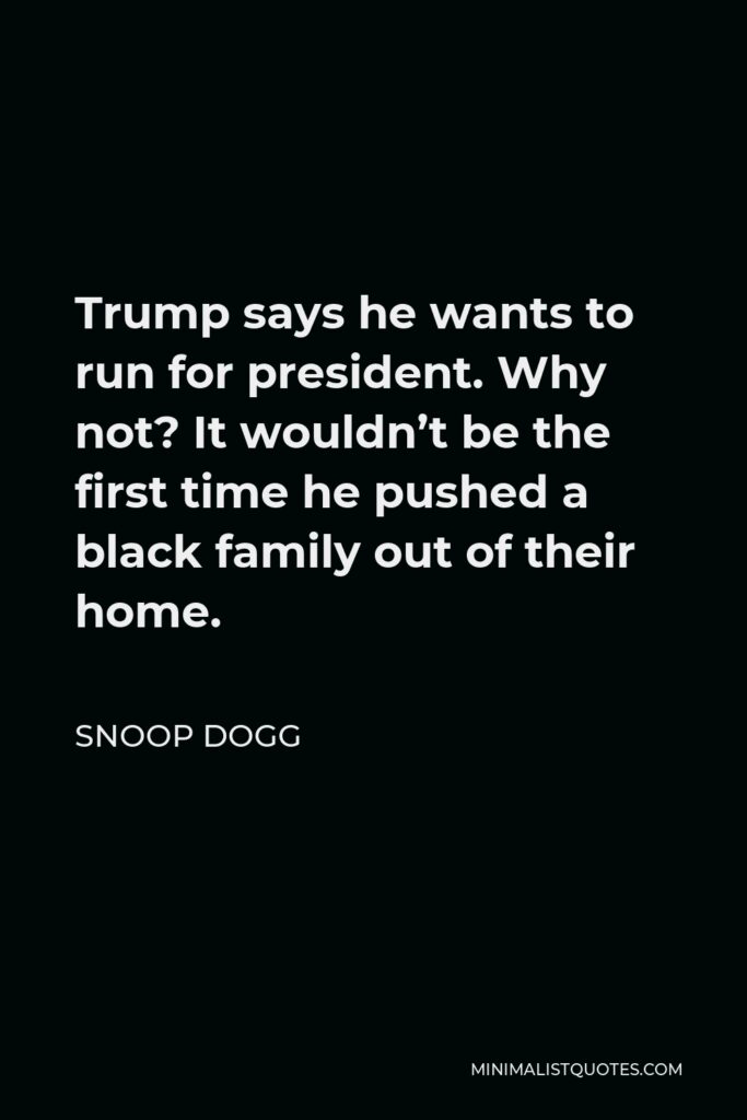 Snoop Dogg Quote - Trump says he wants to run for president. Why not? It wouldn’t be the first time he pushed a black family out of their home.