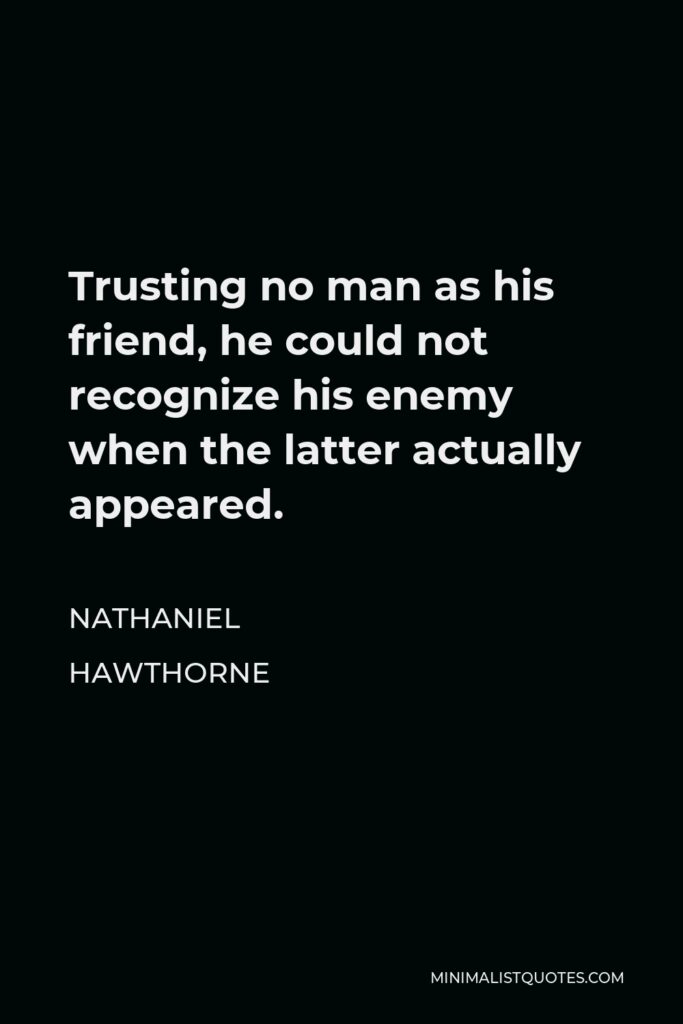 Nathaniel Hawthorne Quote - Trusting no man as his friend, he could not recognize his enemy when the latter actually appeared.