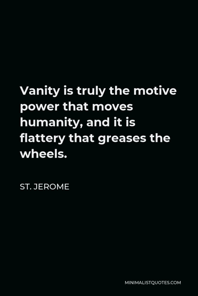 St. Jerome Quote - Vanity is truly the motive power that moves humanity, and it is flattery that greases the wheels.