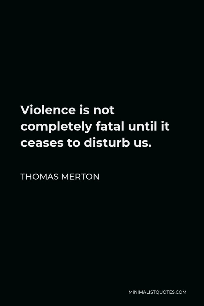 Thomas Merton Quote - Violence is not completely fatal until it ceases to disturb us.