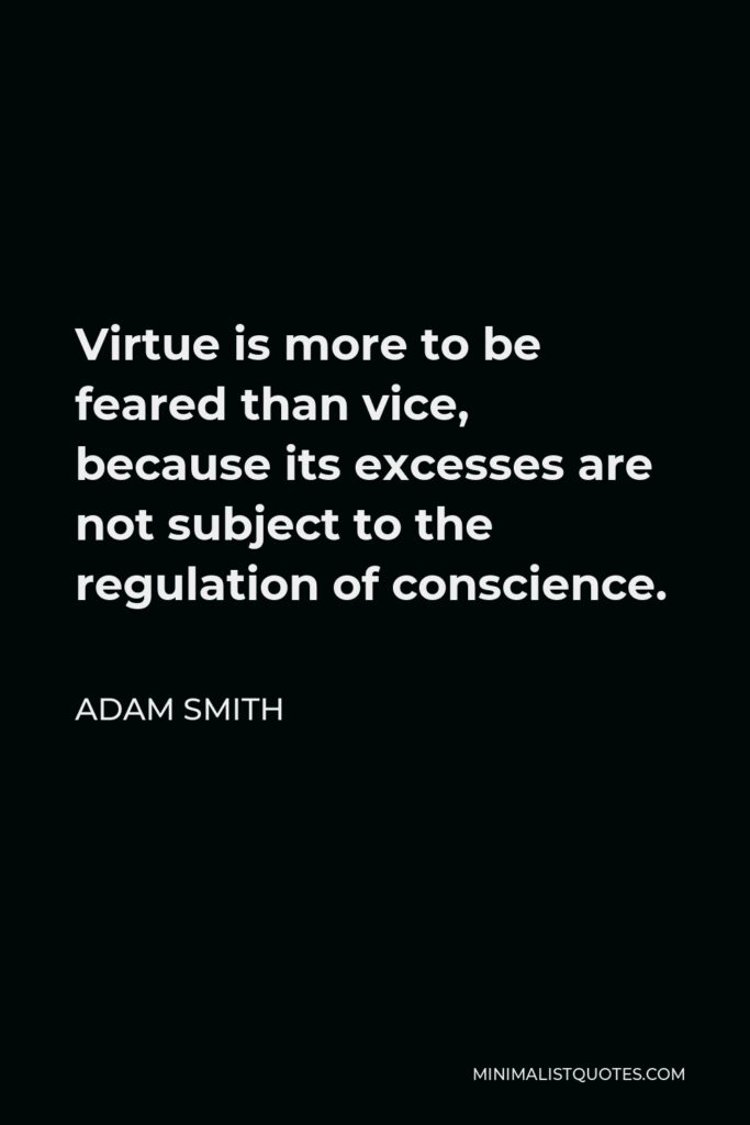 Adam Smith Quote - Virtue is more to be feared than vice, because its excesses are not subject to the regulation of conscience.