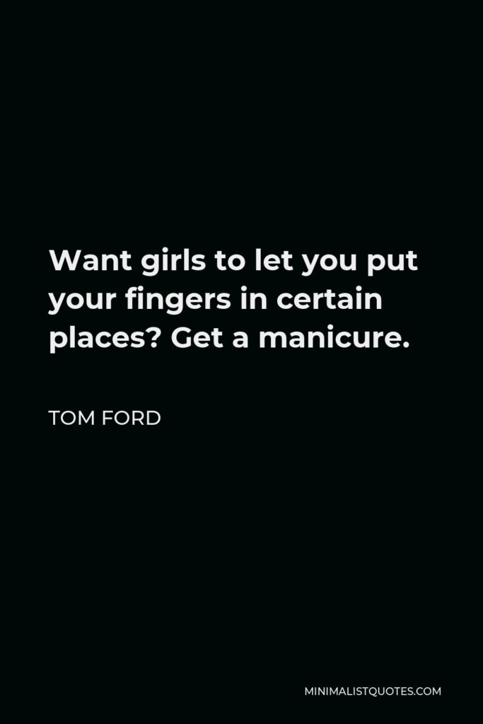 Tom Ford Quote - Want girls to let you put your fingers in certain places? Get a manicure.