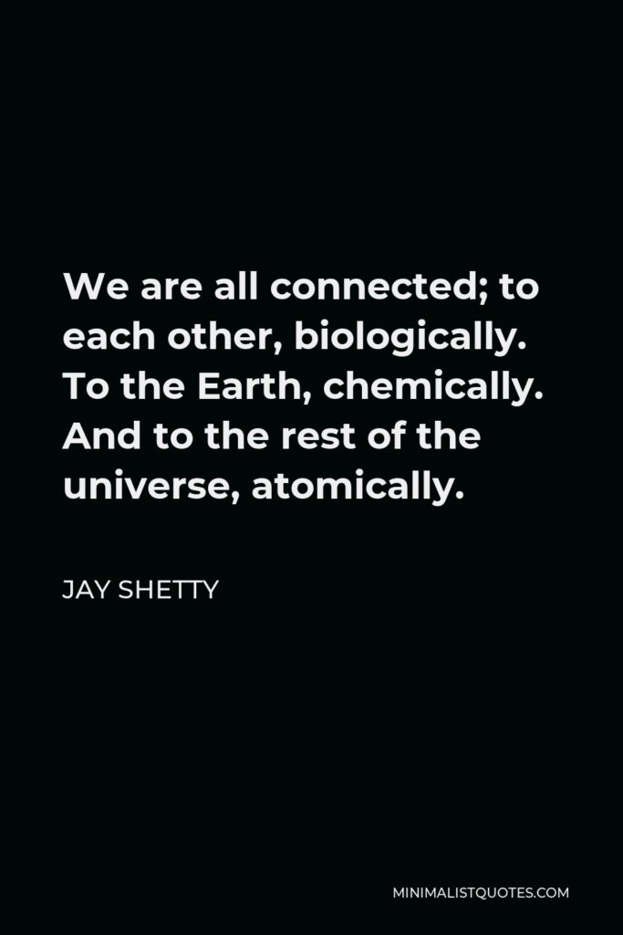 Jay Shetty Quote - We are all connected; to each other, biologically. To the Earth, chemically. And to the rest of the universe, atomically.