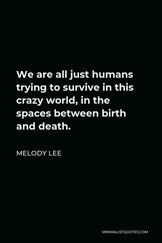 Melody Lee Quote - We are all just humans trying to survive in this crazy world, in the spaces between birth and death.