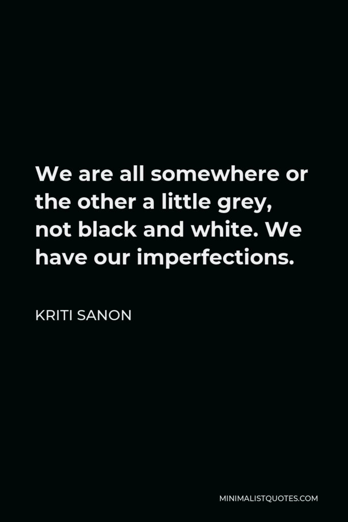 Kriti Sanon Quote - We are all somewhere or the other a little grey, not black and white. We have our imperfections.