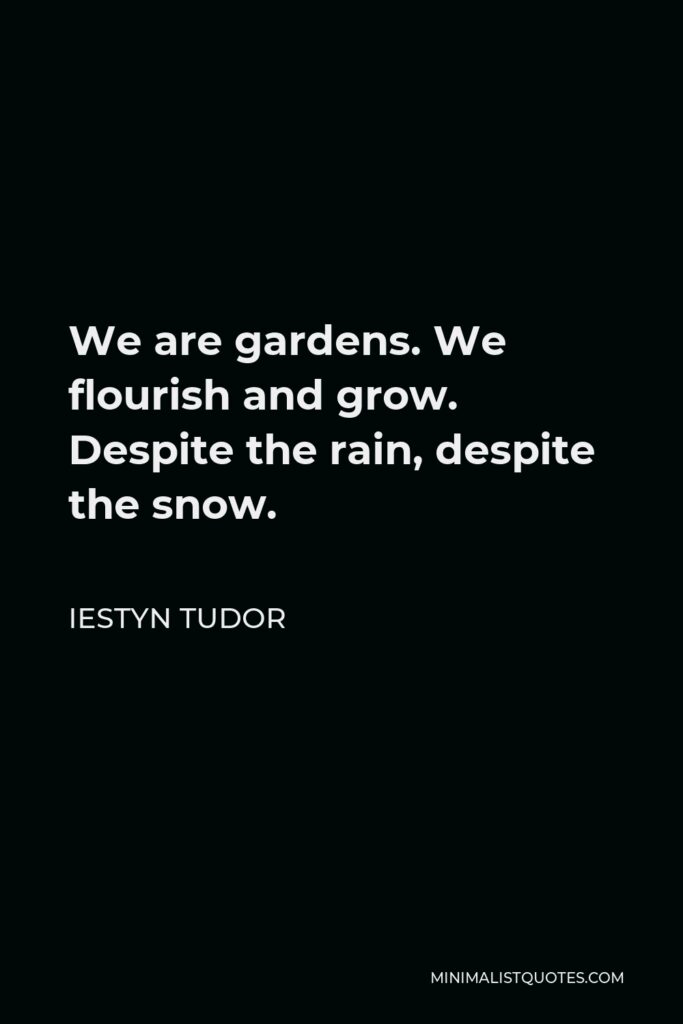 Iestyn Tudor Quote - We are gardens. We flourish and grow. Despite the rain, despite the snow.