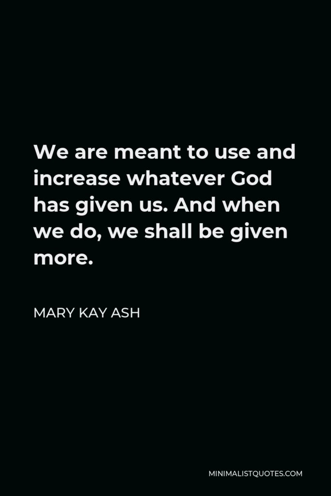Mary Kay Ash Quote - We are meant to use and increase whatever God has given us. And when we do, we shall be given more.