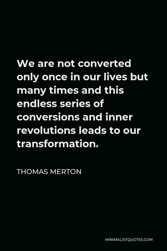Thomas Merton Quote - We are not converted only once in our lives but many times and this endless series of conversions and inner revolutions leads to our transformation.