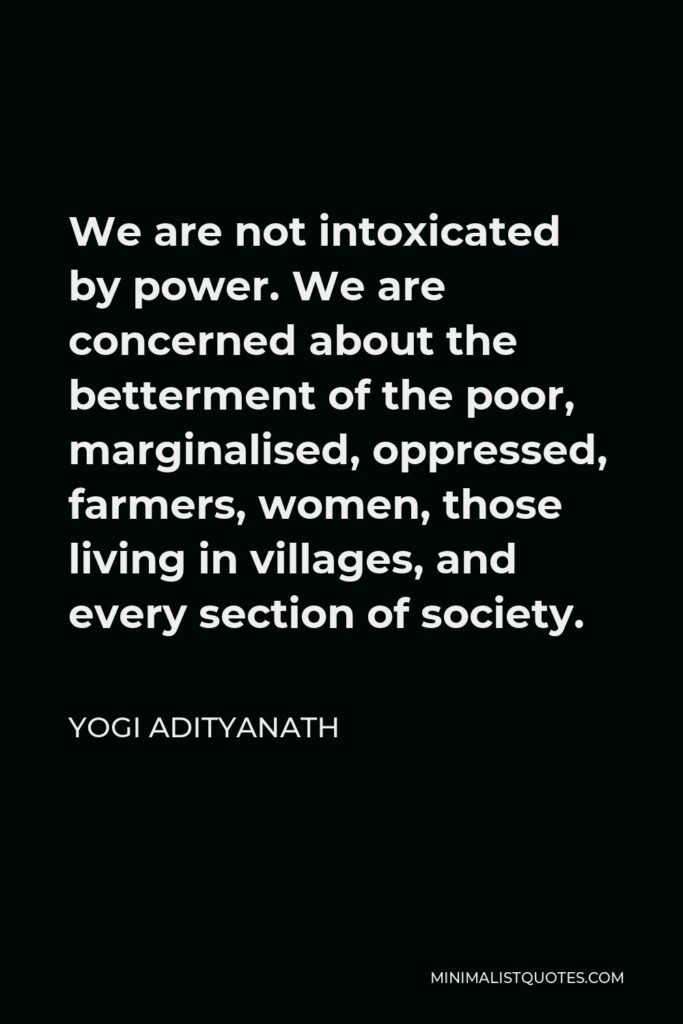 Yogi Adityanath Quote - We are not intoxicated by power. We are concerned about the betterment of the poor, marginalised, oppressed, farmers, women, those living in villages, and every section of society.
