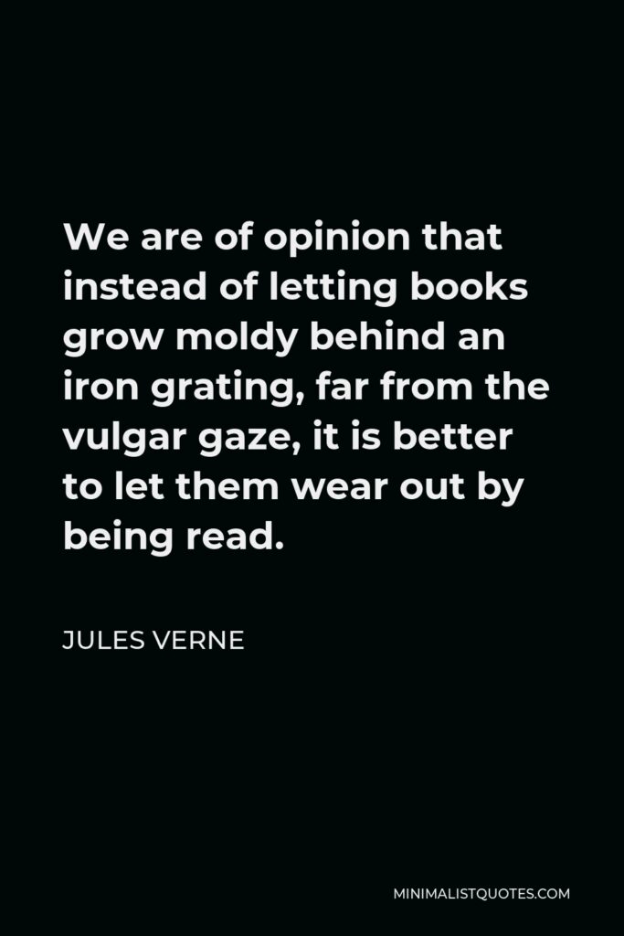 Jules Verne Quote - We are of opinion that instead of letting books grow moldy behind an iron grating, far from the vulgar gaze, it is better to let them wear out by being read.
