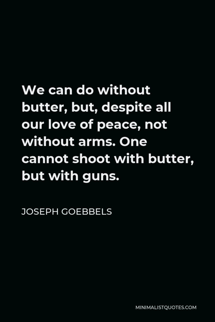 Joseph Goebbels Quote - We can do without butter, but, despite all our love of peace, not without arms. One cannot shoot with butter, but with guns.