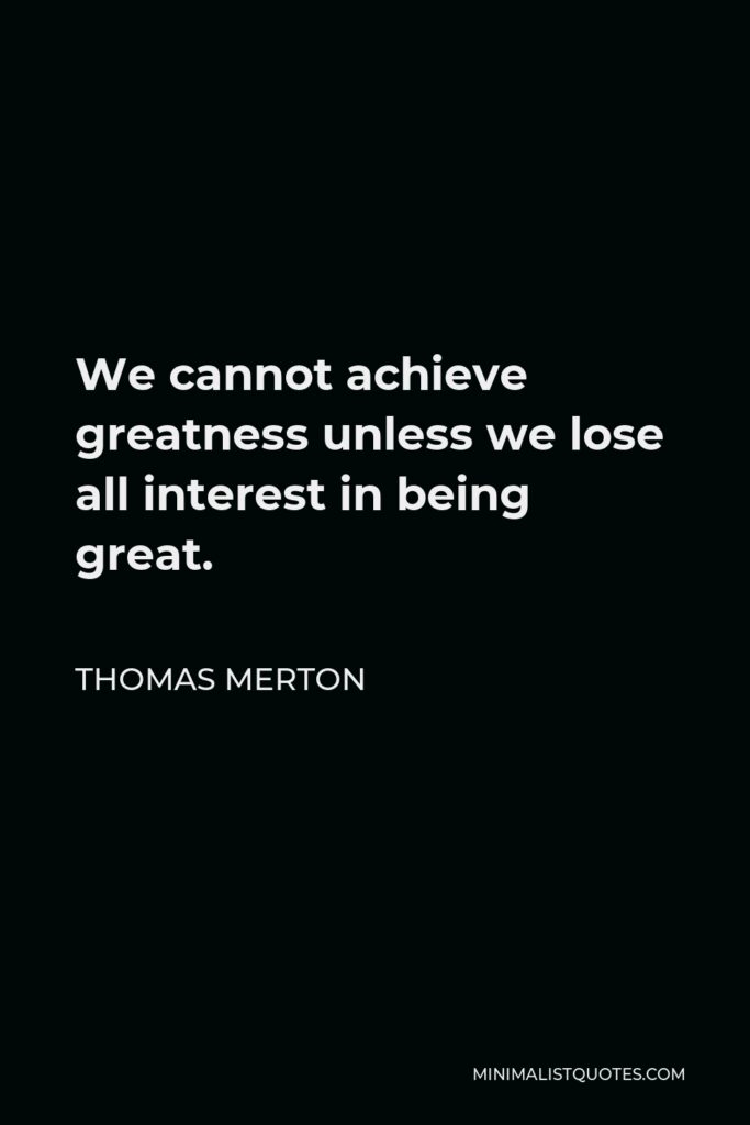 Thomas Merton Quote - We cannot achieve greatness unless we lose all interest in being great.