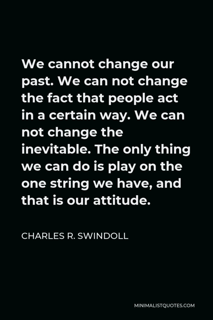 Charles R. Swindoll Quote - We cannot change our past. We can not change the fact that people act in a certain way. We can not change the inevitable. The only thing we can do is play on the one string we have, and that is our attitude.