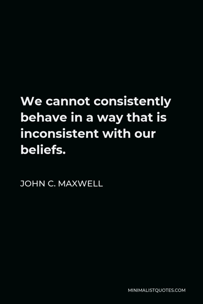 John C. Maxwell Quote - We cannot consistently behave in a way that is inconsistent with our beliefs.