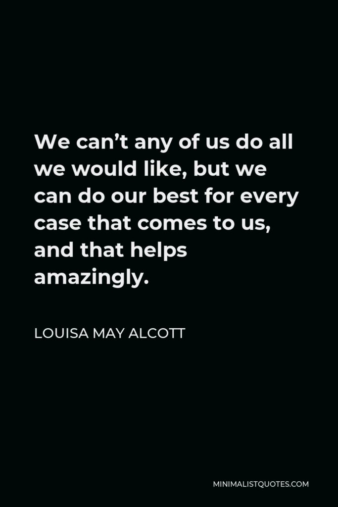 Louisa May Alcott Quote - We can’t any of us do all we would like, but we can do our best for every case that comes to us, and that helps amazingly.