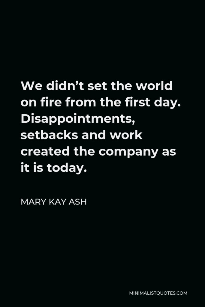 Mary Kay Ash Quote - We didn’t set the world on fire from the first day. Disappointments, setbacks and work created the company as it is today.