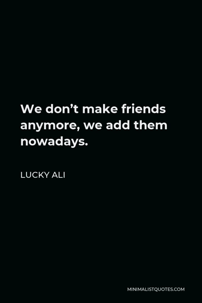 Lucky Ali Quote - We don’t make friends anymore, we add them nowadays.